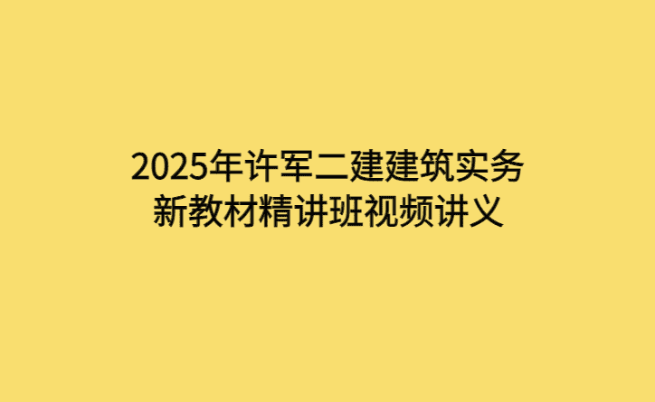 2025年许军二建建筑实务新教材精讲班视频讲义-考证小密圈