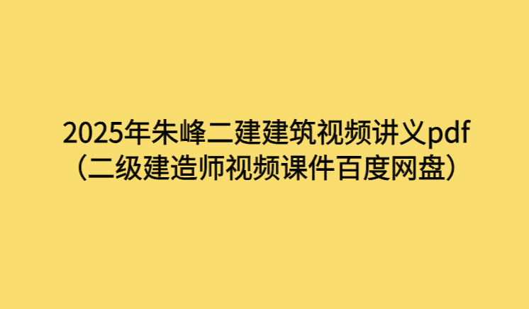 2025年朱峰二建建筑视频讲义pdf（二级建造师视频课件百度网盘）-考证小密圈