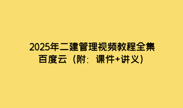 2025年二建管理视频教程全集百度云（附：课件+讲义）-考证小密圈