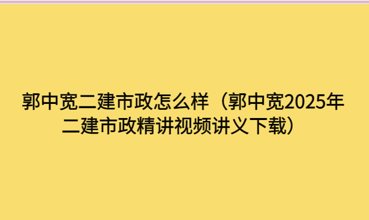 郭中宽二建市政怎么样（郭中宽2025年二建市政精讲视频讲义下载）-考证小密圈