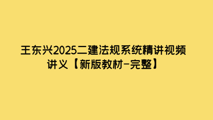 王东兴2025二建法规系统精讲视频讲义【新版教材-完整】-考证小密圈