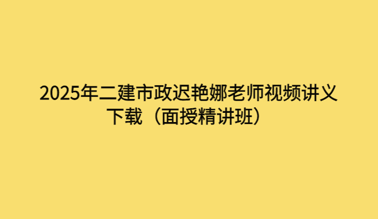 2025年二建市政迟艳娜老师视频讲义下载（面授精讲班）-考证小密圈