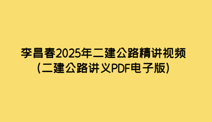 李昌春2025年二建公路精讲视频（二建公路讲义PDF电子版）-考证小密圈