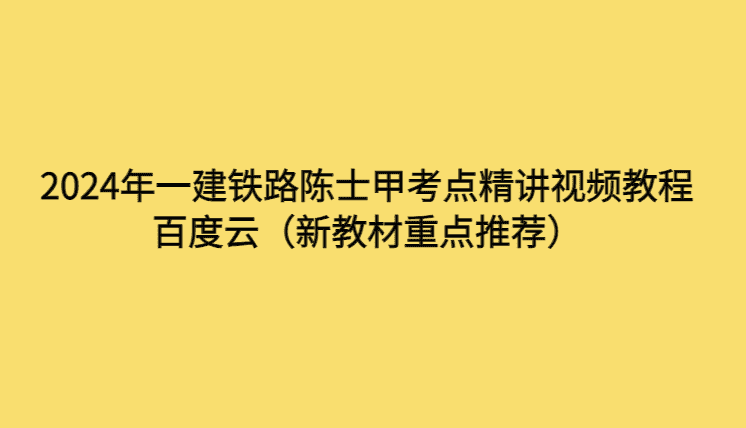 2024年一建铁路陈士甲考点精讲视频教程百度云（新教材重点推荐）-考证小密圈