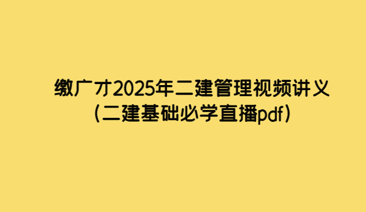 缴广才2025年二建管理视频讲义（二建基础必学直播pdf）-考证小密圈