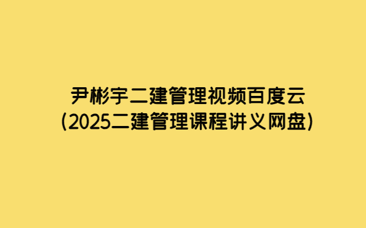 尹彬宇二建管理视频百度云（2025二建管理课程讲义网盘）-考证小密圈