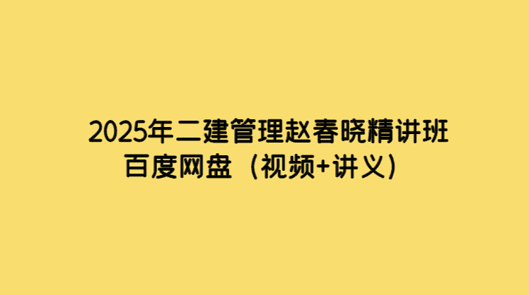 2025年二建管理赵春晓精讲班百度网盘（视频+讲义）-考证小密圈