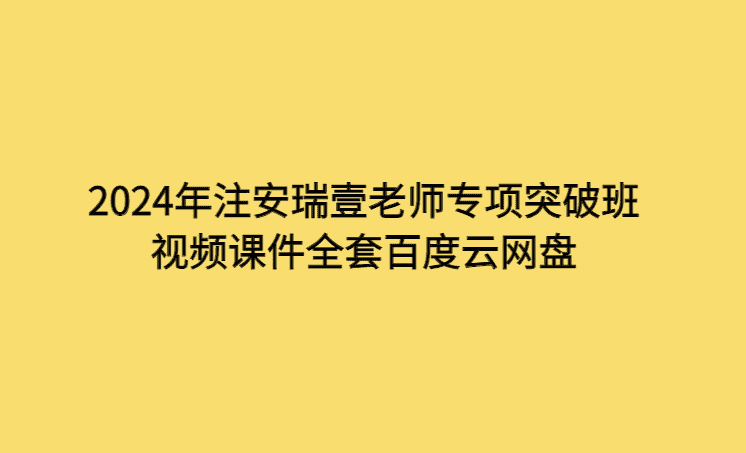 2024年注安瑞壹老师专项突破班视频课件全套百度云网盘-考证小密圈