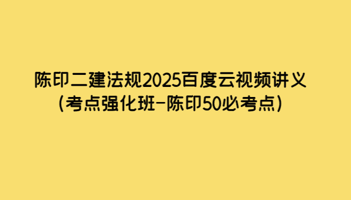 陈印二建法规2025百度云视频讲义（考点强化班-陈印50必考点）-考证小密圈