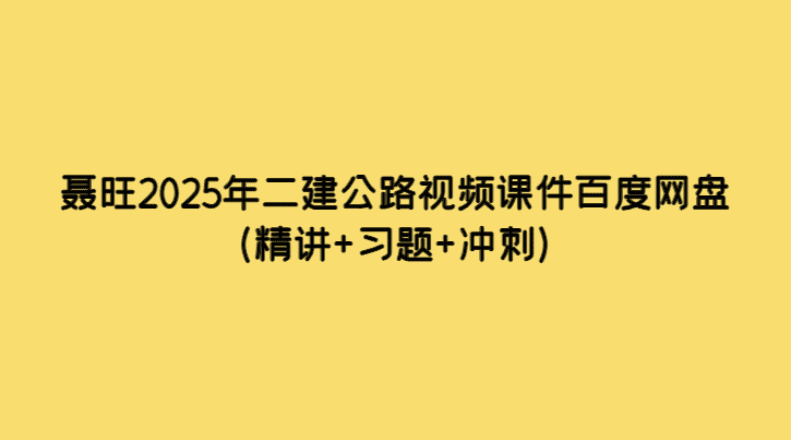 聂旺2025年二建公路视频课件百度网盘（精讲+习题+冲刺）-考证小密圈