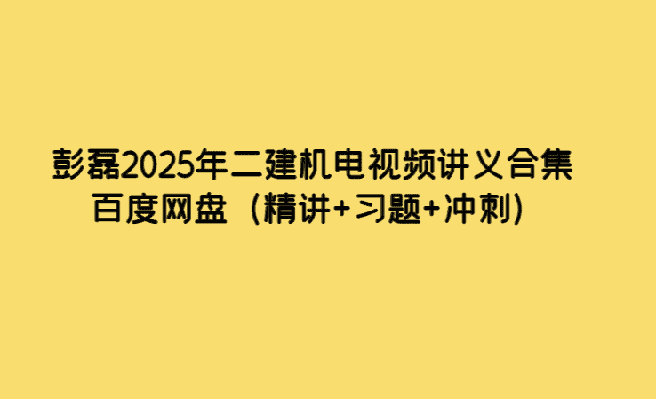 彭磊2025年二建机电视频讲义合集百度网盘（精讲+习题+冲刺）-考证小密圈