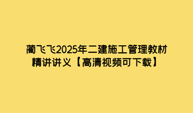 蔺飞飞2025年二建施工管理教材精讲讲义【高清视频可下载】-考证小密圈