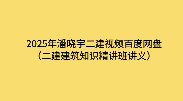 2025年潘晓宇二建视频百度网盘（二建建筑知识精讲班讲义）-考证小密圈