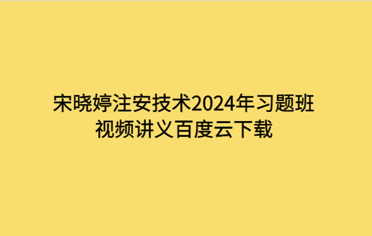 宋晓婷注安技术2024年习题班视频讲义百度云下载-考证小密圈