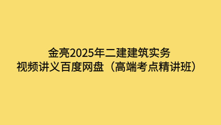 金亮2025年二建建筑实务视频讲义百度网盘（高端考点精讲班）-考证小密圈