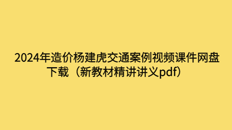 2024年造价杨建虎交通案例视频课件网盘下载（新教材精讲讲义pdf）-考证小密圈