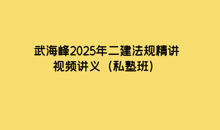 武海峰2025年二建法规精讲视频讲义（私塾班）-考证小密圈