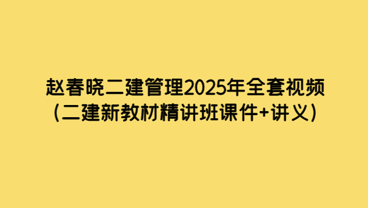 赵春晓二建管理2025年全套视频（二建新教材精讲班课件+讲义）-考证小密圈