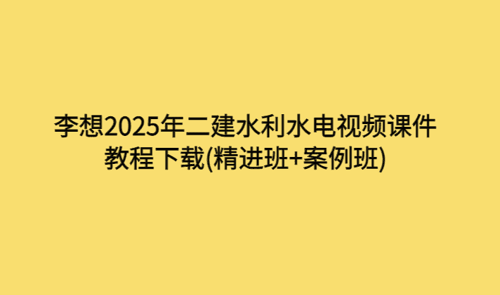 李想2025年二建水利水电视频课件教程下载(精进班+案例班)-考证小密圈