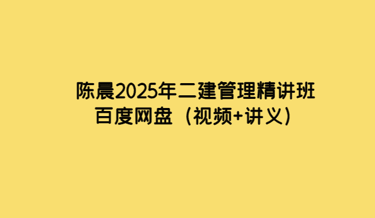 陈晨2025年二建管理精讲班百度网盘（视频+讲义）-考证小密圈