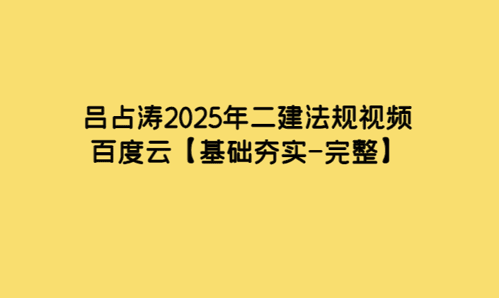 吕占涛2025年二建法规视频百度云【基础夯实-完整】-考证小密圈