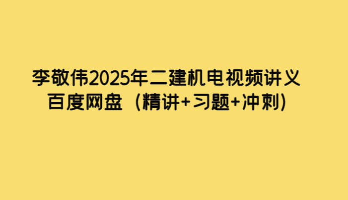 李敬伟2025年二建机电视频讲义百度网盘（精讲+习题+冲刺）-考证小密圈