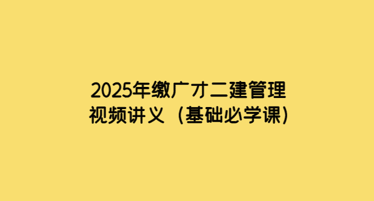 2025年缴广才二建管理视频讲义（基础必学课）-考证小密圈