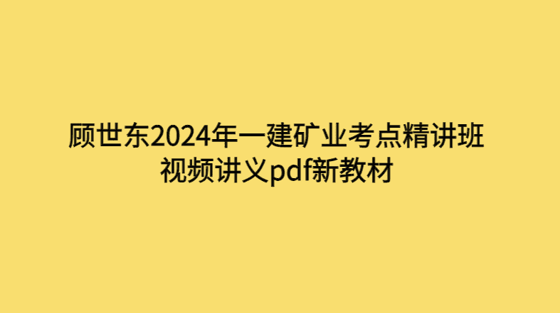 顾世东2024年一建矿业考点精讲班视频讲义pdf新教材-考证小密圈