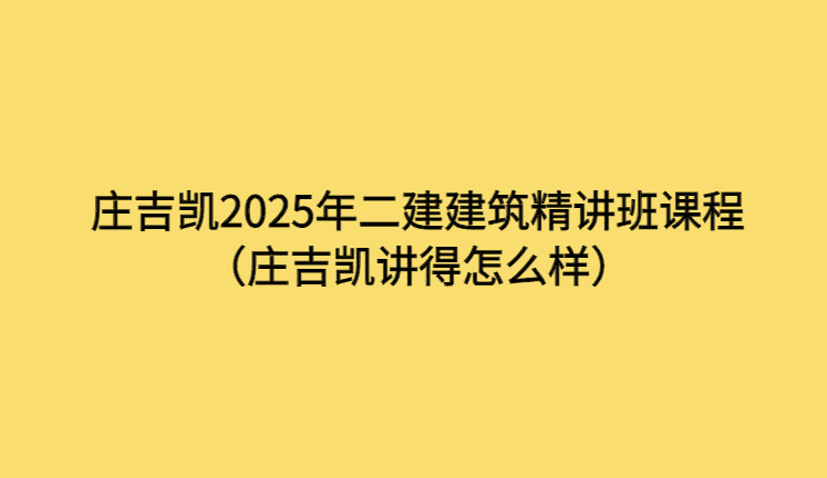 庄吉凯2025年二建建筑精讲班课程（庄吉凯讲得怎么样）-考证小密圈