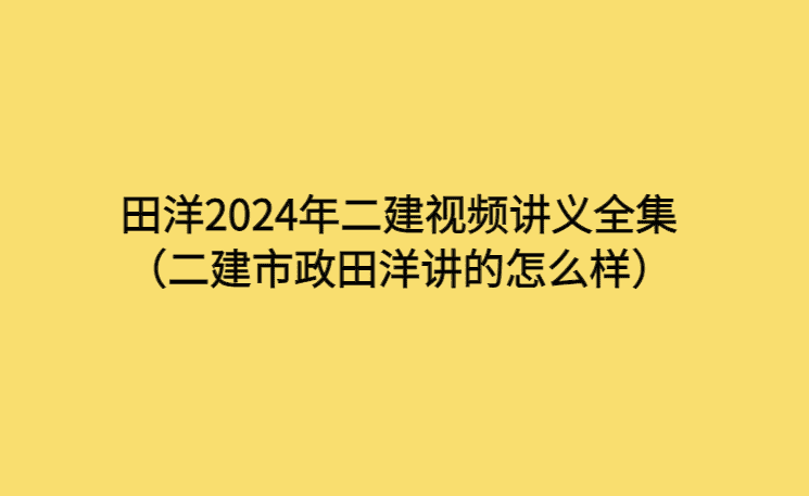 田洋2024年二建视频讲义全集（二建市政田洋讲的怎么样）-考证小密圈