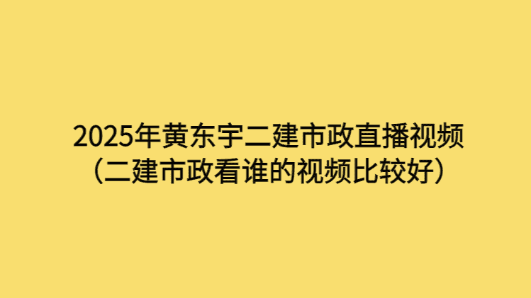 2025年黄东宇二建市政直播视频（二建市政看谁的视频比较好）-考证小密圈