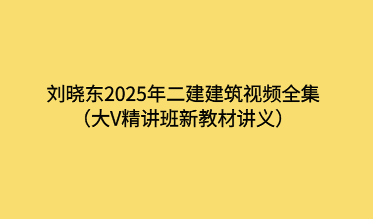 刘晓东2025年二建建筑视频全集（大V精讲班新教材讲义）-考证小密圈