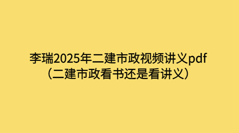 李瑞2025年二建市政视频讲义pdf（二建市政看书还是看讲义）-考证小密圈