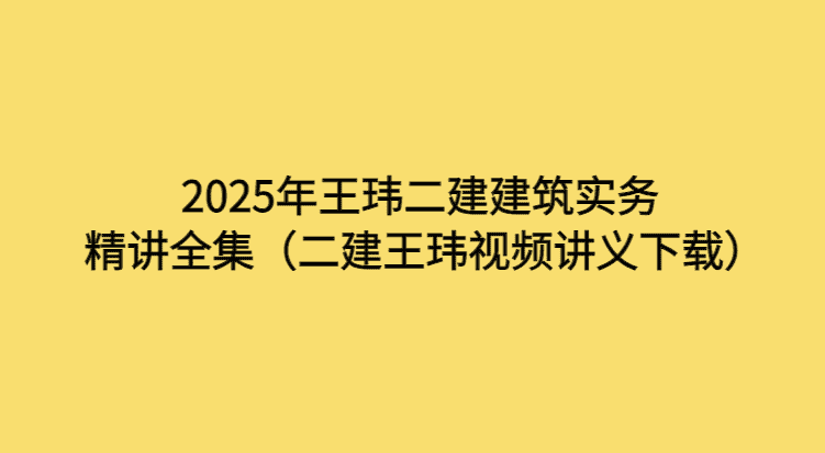 2025年王玮二建建筑实务 精讲全集（二建王玮视频讲义下载）-考证小密圈