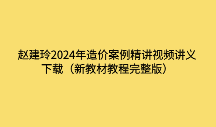 赵建玲2024年造价案例精讲视频讲义下载（新教材教程完整版）-考证小密圈