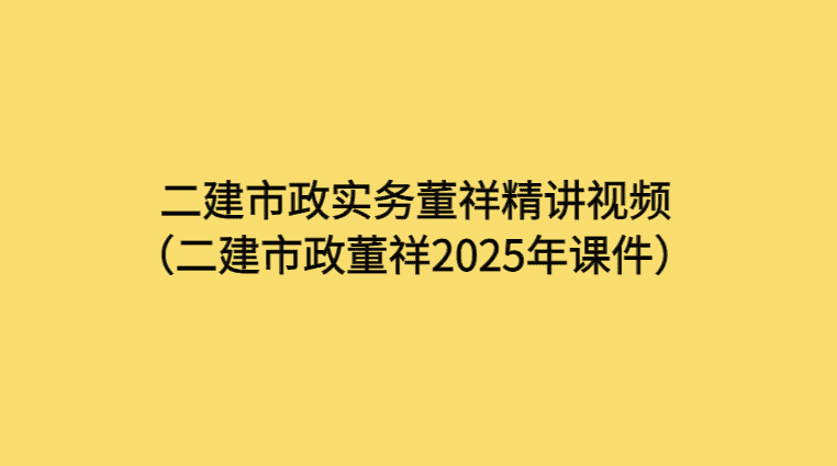 二建市政实务董祥精讲视频（二建市政董祥2025年课件）-考证小密圈