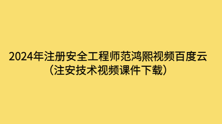 2024年注册安全工程师范鸿熙视频百度云（注安技术视频课件下载）-考证小密圈