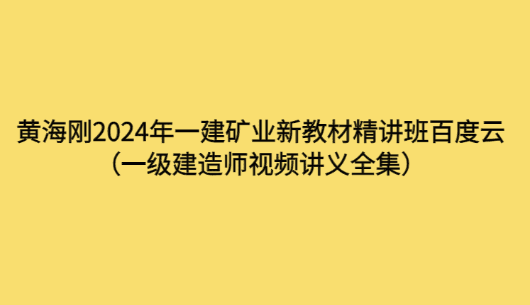 黄海刚2024年一建矿业新教材精讲班百度云（一级建造师视频讲义全集）-考证小密圈