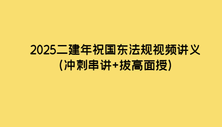 2025二建年祝国东法规视频讲义（冲刺串讲+拔高面授）-考证小密圈