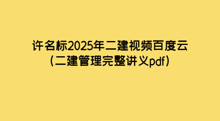 许名标2025年二建视频百度云（二建管理完整讲义pdf）-考证小密圈