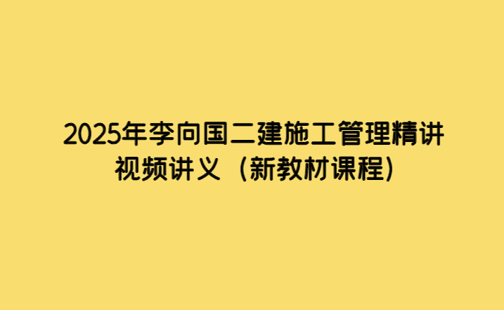 2025年李向国二建施工管理精讲视频讲义（新教材课程）-考证小密圈