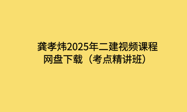 龚孝炜2025年二建视频课程网盘下载（考点精讲班）-考证小密圈