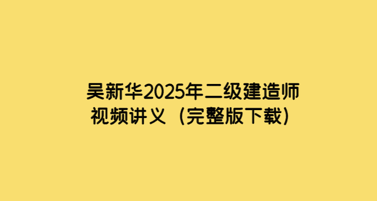 吴新华2025年二级建造师视频讲义（完整版下载）-考证小密圈