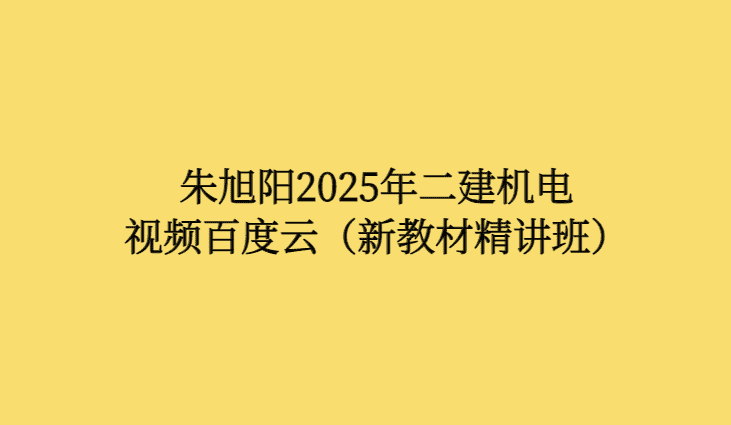 朱旭阳2025年二建机电视频百度云（新教材精讲班）-考证小密圈