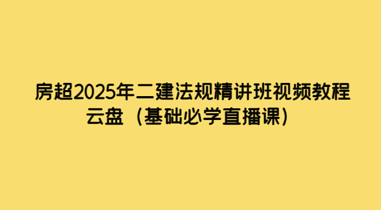 房超2025年二建法规精讲班视频教程云盘（基础必学直播课）-考证小密圈