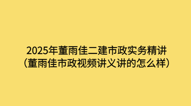 2025年董雨佳二建市政实务精讲（董雨佳市政视频讲义讲的怎么样）-考证小密圈