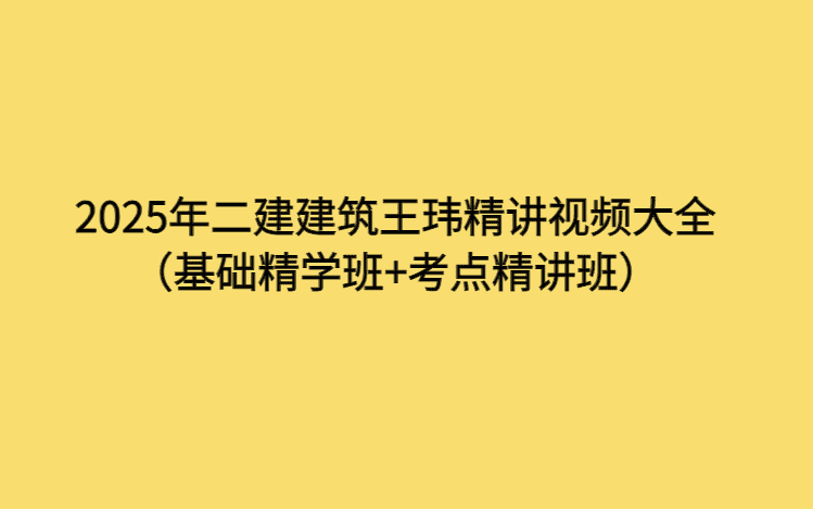 2025年二建建筑王玮精讲视频大全（基础精学班+考点精讲班）-考证小密圈