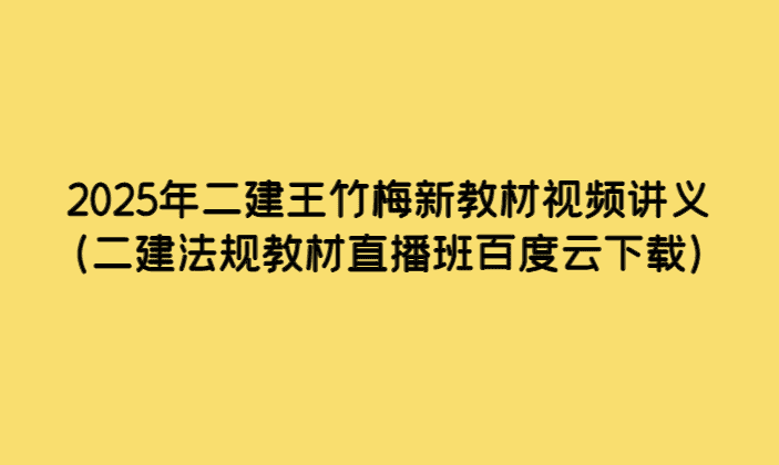 2025年二建王竹梅新教材视频讲义（二建法规教材直播班百度云下载）-考证小密圈