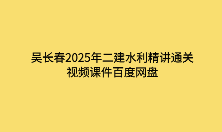 吴长春2025年二建水利精讲通关视频课件百度网盘-考证小密圈