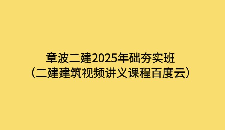 章波二建2025年础夯实班（二建建筑视频讲义课程百度云）-考证小密圈